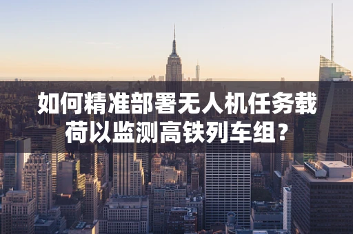 如何精准部署无人机任务载荷以监测高铁列车组？