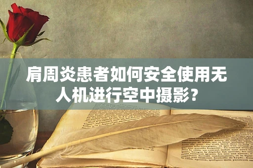 肩周炎患者如何安全使用无人机进行空中摄影？