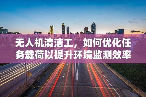 无人机清洁工，如何优化任务载荷以提升环境监测效率？