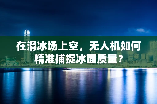 在滑冰场上空，无人机如何精准捕捉冰面质量？