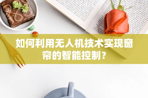 如何利用无人机技术实现窗帘的智能控制？