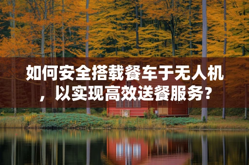 如何安全搭载餐车于无人机，以实现高效送餐服务？