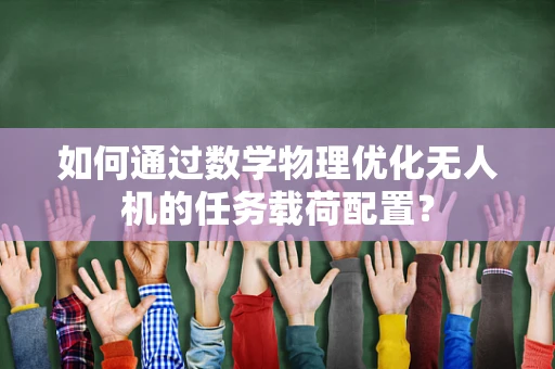如何通过数学物理优化无人机的任务载荷配置？