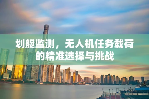 划艇监测，无人机任务载荷的精准选择与挑战