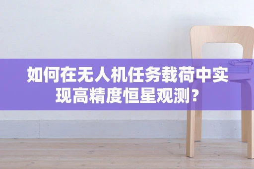 如何在无人机任务载荷中实现高精度恒星观测？