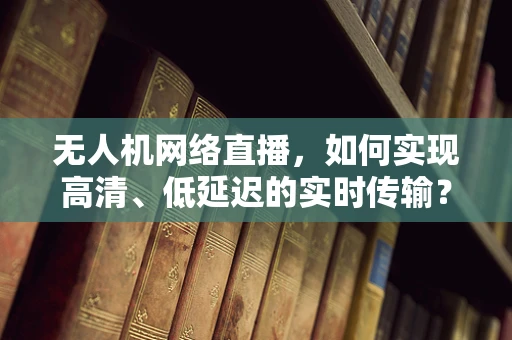 无人机网络直播，如何实现高清、低延迟的实时传输？