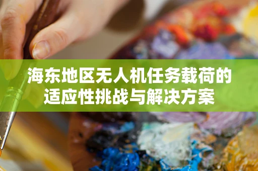 海东地区无人机任务载荷的适应性挑战与解决方案