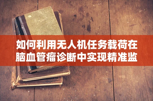 如何利用无人机任务载荷在脑血管瘤诊断中实现精准监测？