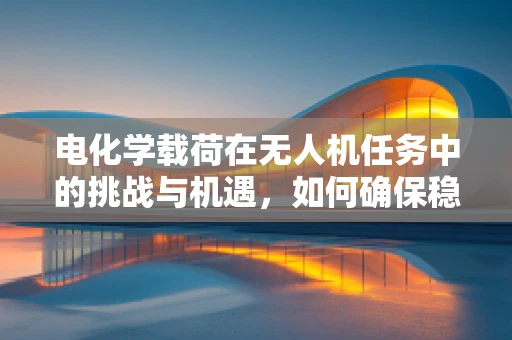 电化学载荷在无人机任务中的挑战与机遇，如何确保稳定供电与高效数据传输？