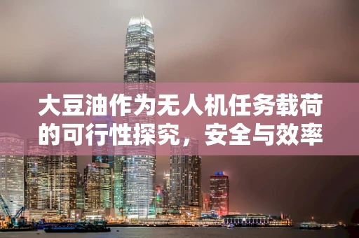 大豆油作为无人机任务载荷的可行性探究，安全与效率的平衡点何在？