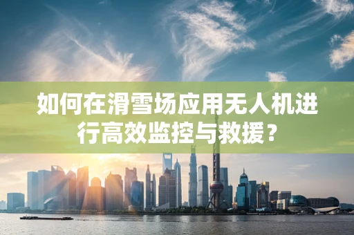如何在滑雪场应用无人机进行高效监控与救援？