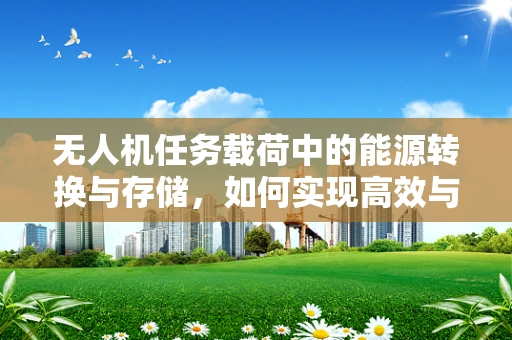 无人机任务载荷中的能源转换与存储，如何实现高效与持久？