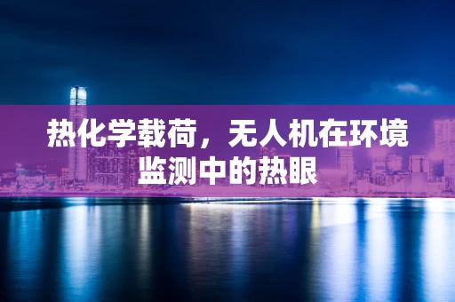 热化学载荷，无人机在环境监测中的热眼