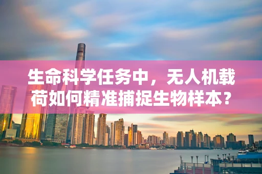 生命科学任务中，无人机载荷如何精准捕捉生物样本？