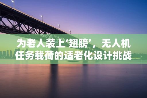 为老人装上‘翅膀’，无人机任务载荷的适老化设计挑战