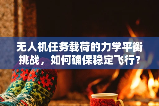 无人机任务载荷的力学平衡挑战，如何确保稳定飞行？