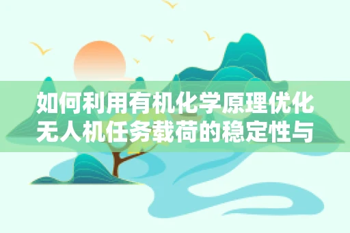 如何利用有机化学原理优化无人机任务载荷的稳定性与效率？