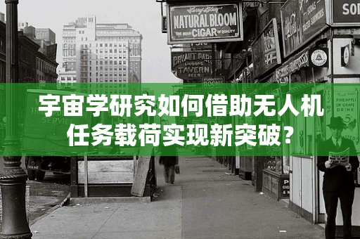宇宙学研究如何借助无人机任务载荷实现新突破？