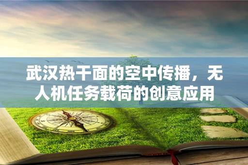 武汉热干面的空中传播，无人机任务载荷的创意应用