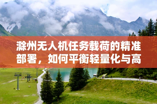 滁州无人机任务载荷的精准部署，如何平衡轻量化与高承载力？