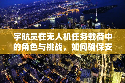 宇航员在无人机任务载荷中的角色与挑战，如何确保安全与高效？