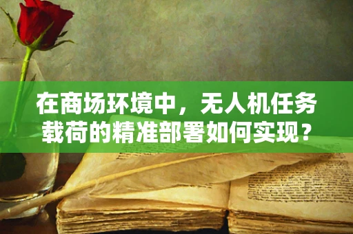 在商场环境中，无人机任务载荷的精准部署如何实现？