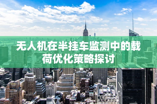 无人机在半挂车监测中的载荷优化策略探讨