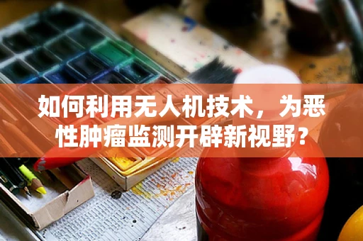 如何利用无人机技术，为恶性肿瘤监测开辟新视野？