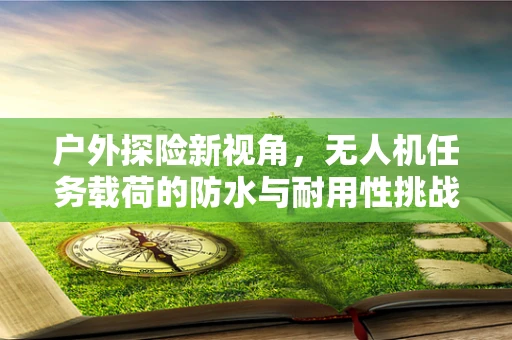 户外探险新视角，无人机任务载荷的防水与耐用性挑战