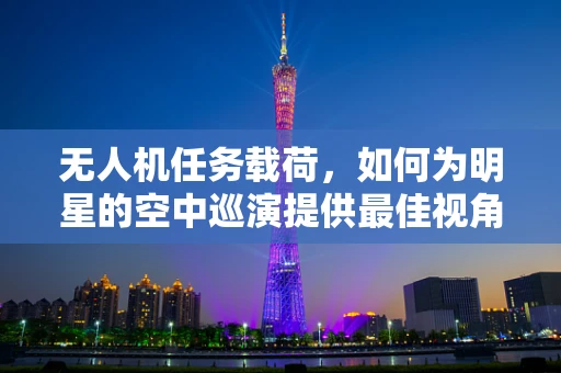 无人机任务载荷，如何为明星的空中巡演提供最佳视角？