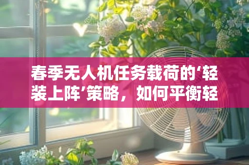 春季无人机任务载荷的‘轻装上阵’策略，如何平衡轻量与功能？