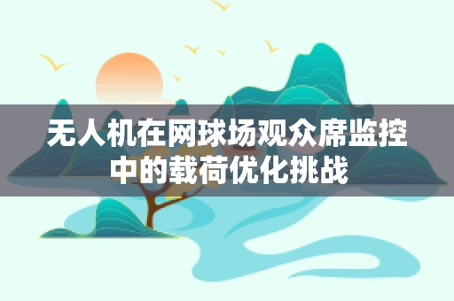 无人机在网球场观众席监控中的载荷优化挑战