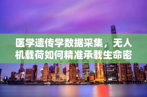 医学遗传学数据采集，无人机载荷如何精准承载生命密码？