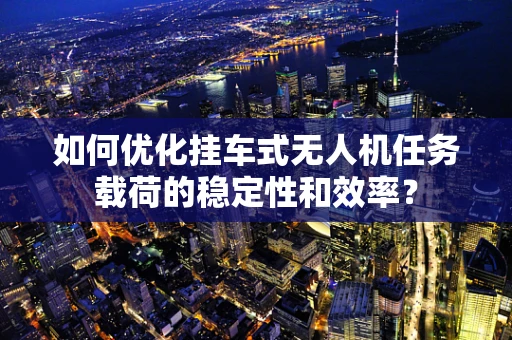 如何优化挂车式无人机任务载荷的稳定性和效率？