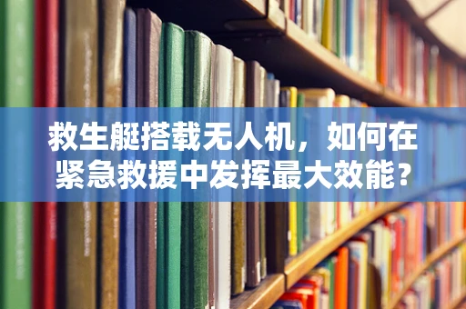 救生艇搭载无人机，如何在紧急救援中发挥最大效能？