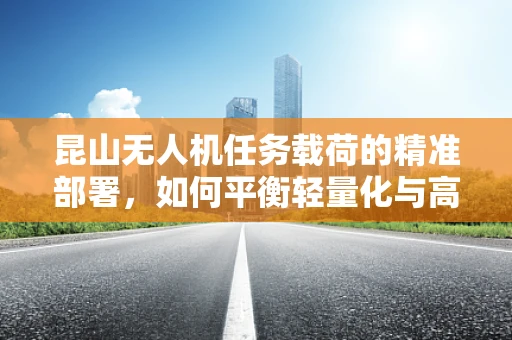 昆山无人机任务载荷的精准部署，如何平衡轻量化与高效率？
