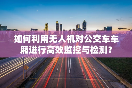 如何利用无人机对公交车车厢进行高效监控与检测？