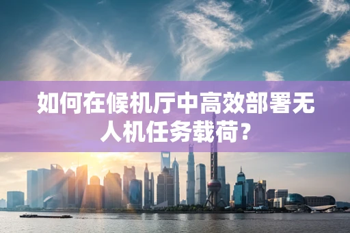 如何在候机厅中高效部署无人机任务载荷？