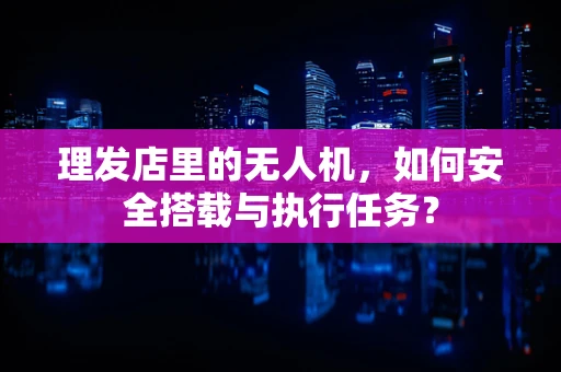 理发店里的无人机，如何安全搭载与执行任务？