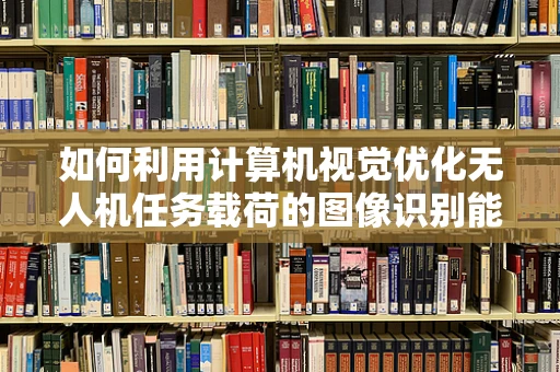 如何利用计算机视觉优化无人机任务载荷的图像识别能力？