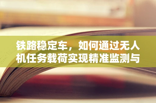 铁路稳定车，如何通过无人机任务载荷实现精准监测与控制？