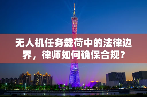 无人机任务载荷中的法律边界，律师如何确保合规？
