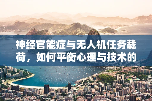 神经官能症与无人机任务载荷，如何平衡心理与技术的极限？