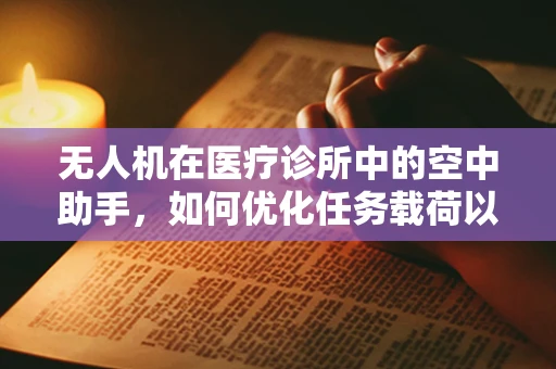 无人机在医疗诊所中的空中助手，如何优化任务载荷以提升效率？