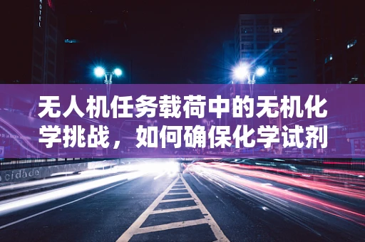 无人机任务载荷中的无机化学挑战，如何确保化学试剂的精准投放？