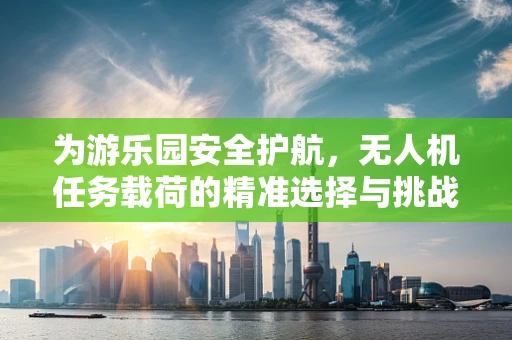 为游乐园安全护航，无人机任务载荷的精准选择与挑战