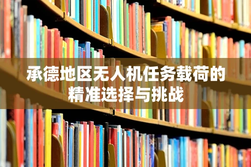 承德地区无人机任务载荷的精准选择与挑战