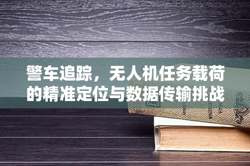 警车追踪，无人机任务载荷的精准定位与数据传输挑战