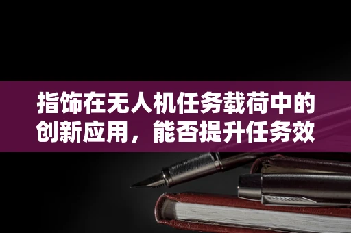 指饰在无人机任务载荷中的创新应用，能否提升任务效率与安全性？