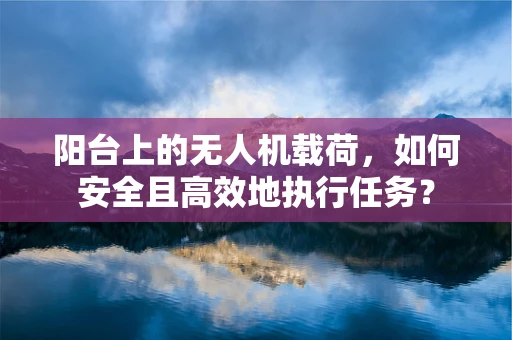 阳台上的无人机载荷，如何安全且高效地执行任务？